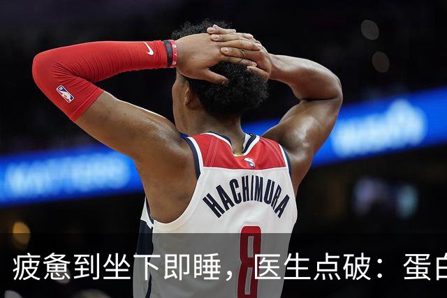 疲惫到坐下即睡，医生点破：蛋白质摄入不足或是主因